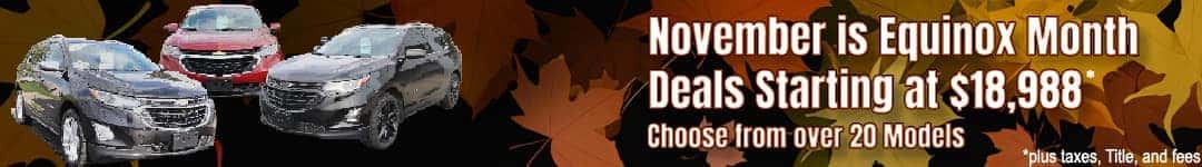 November is Equinox Month Deals Starting at $18,988 Choose rom over 20 Models *plus taxes, Title, and fees