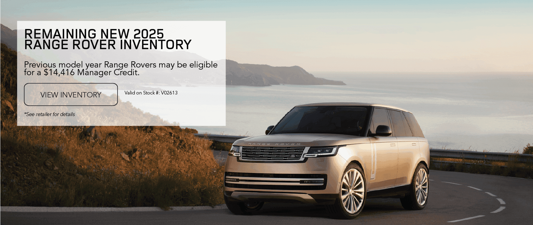 Previous model year Range Rovers may be eligible for a $14,416 Manager Credit.