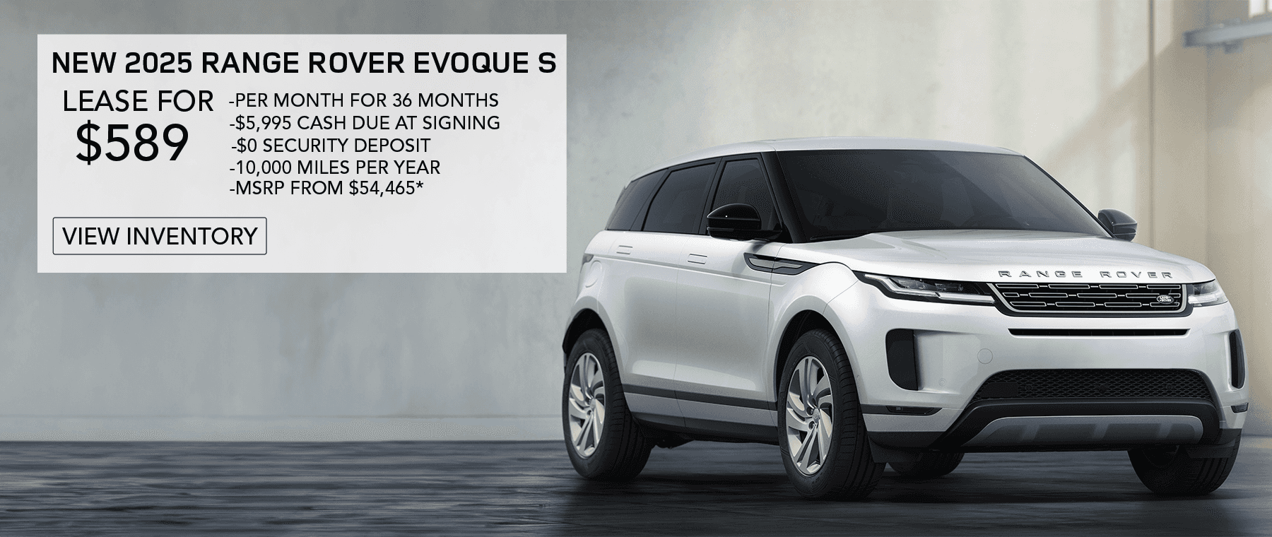 NEW 2025 Range Rover Evoque S. **LEASE FOR *$589* PER MONTH FOR *36* MONTHS. *$5,995* CASH DUE AT SIGNING. EXCLUDES TAXES, TITLE, LICENSE AND FEES. OFFER ENDS APRIL 2ND, *2025.*