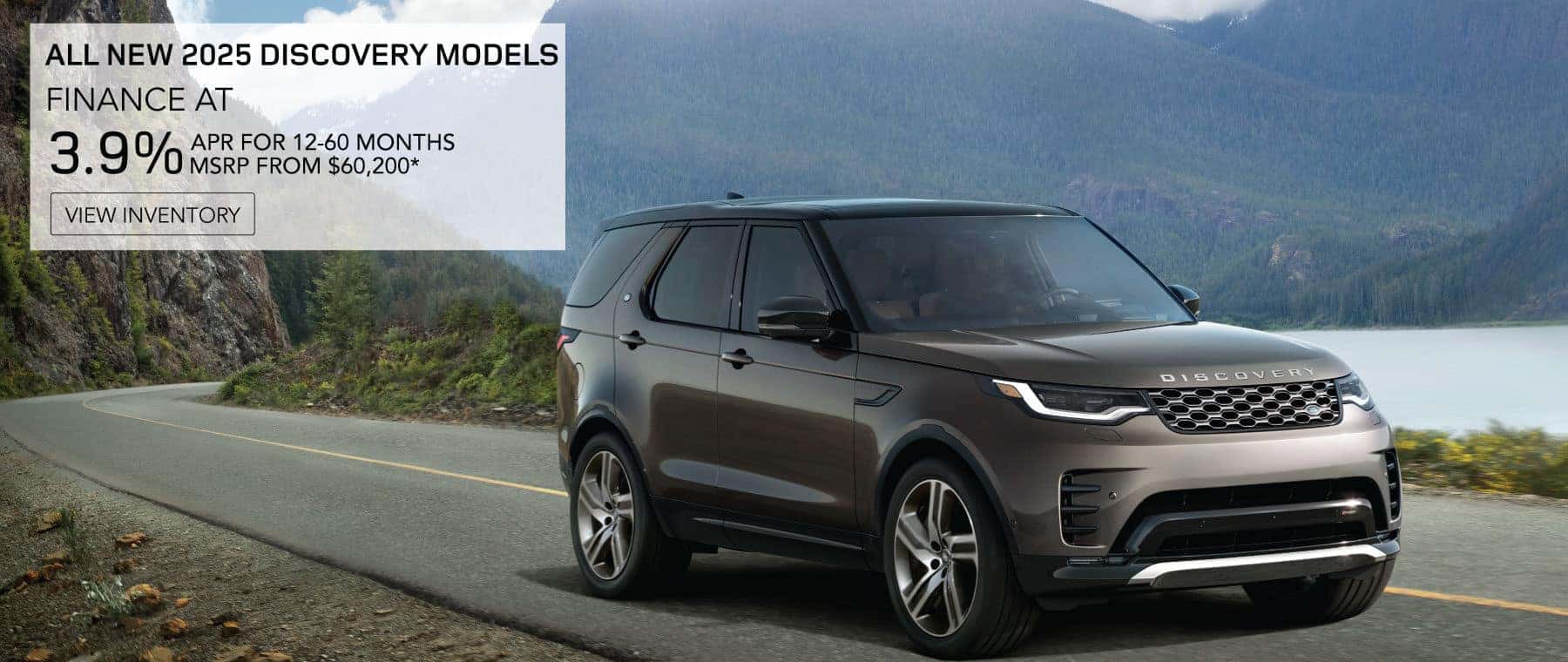 ALL NEW 2025 DISCOVERY MODELS. FINANCE AT 3.9% APR FOR 12-60 MONTHS. MSRP FROM 60,200*