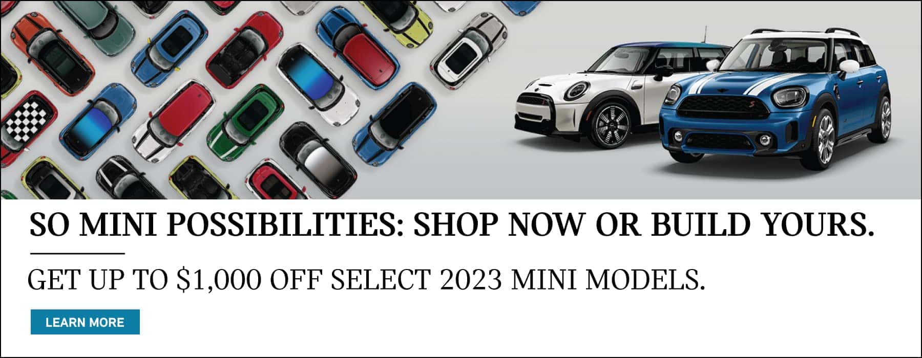So MINI Possibilities. Shop Now or Build Yours. Get Up to $1,000 off Select 2023 MINI Models. Click to Learn More. Pictured is the MINI Model Family.