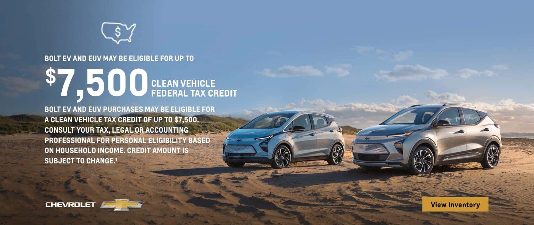 Bolt EV and EUV may be eligible for up to $7,500 Clean Vehicle Federal Tax Credit. Bolt EV and EUV purchases may be eligible for a Clean Vehicle Tax Credit of up to $7,500. Consult your tax, legal or accounting professional for personal eligibility based on household income. Credit amount is subject to change.