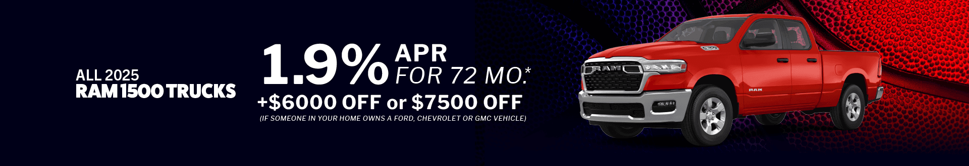 All 2025 Ram 1500 Trucks 1.9% APR for 72 Months + $6000 OFF or $7500 OFF (if someone in your home owns a Ford, Chevrolet or GMC vehicle)