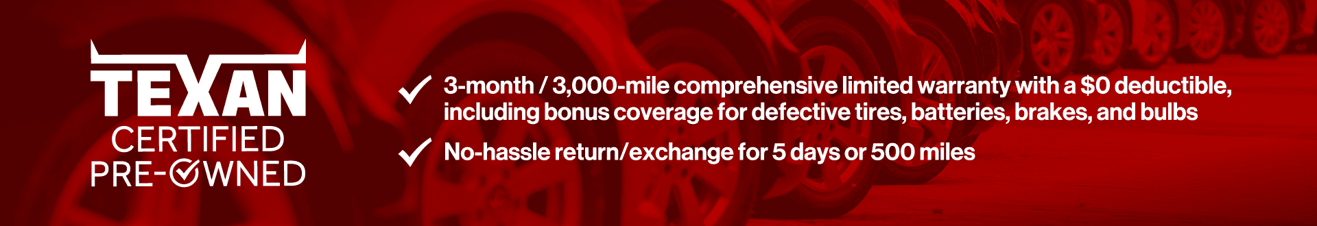 3-month/3,000-mile comprehensive limited warranty with a $0 deductible, including bonus coverage for defective tires, batteries, and bulbs. No hassle return/exchange for 5 days or 500 miles