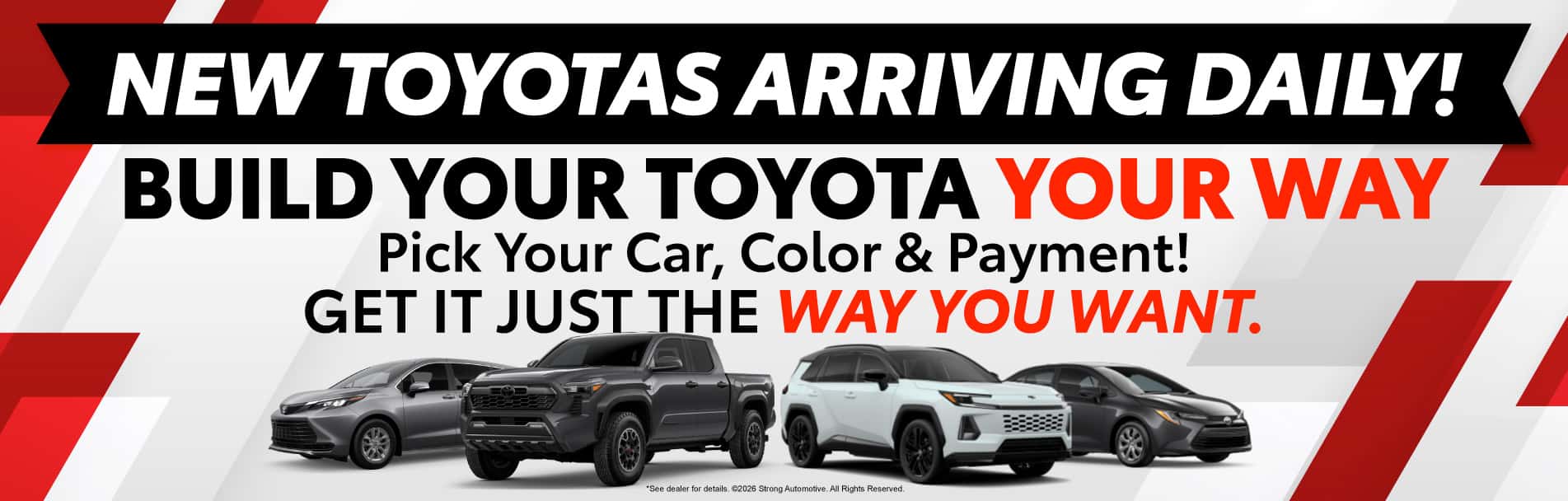 NEW TOYOTAS ARRIVING DAILY "BUILD YOUR TOYOTA YOUR WAY Pick Your Car, Color & Payment! GET IT JUST THE WAY YOU WANT."