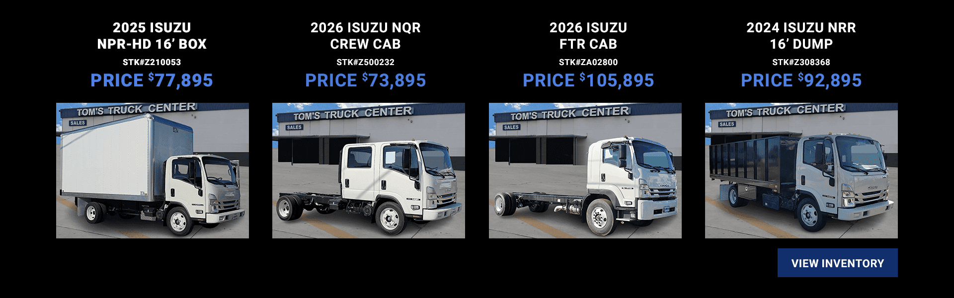 2025 Isuzu NPR-HD 16’ Box Stk#Z210053 Price $77,895 2026 Isuzu NQR Crew Cab Stk#Z500232 Price $73,895 2026 Isuzu FTR Cab Stk#ZA02800 Price $105,895 2024 Isuzu NRR 16’ Dump Stk#Z308368 Price $92,895