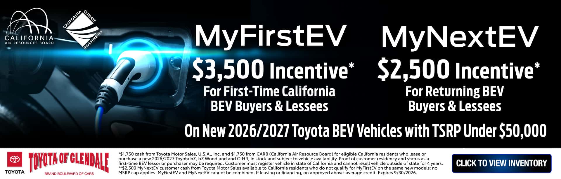 *$1,750 cash from Toyota Motor Sales, U.S.A., Inc. and $1,750 from CARB (California Air Resource Board) for eligible California residents who lease or purchase a new 2026/2027 Toyota bZ, bZ Woodland and C-HR, in stock and subject to vehicle availability. Proof of customer residency and status as a first-time BEV lessor or purchaser may be required. Customer must register vehicle in state of California and cannot resell vehicle outside of state for 4 years. **$2,500 MyNextEV customer cash from Toyota Motor Sales available to California residents who do not qualify for MyFirstEV on the same new models; no MSRP cap applies. MyFirstEV and MyNextEV cannot be combined. If leasing or financing, on approved above-average credit. Expires 9/30/2026.