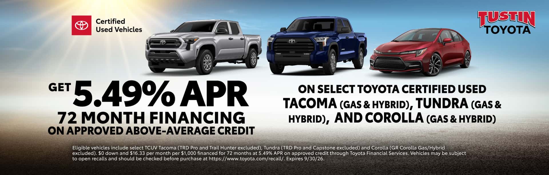 Eligible vehicles include select TCUV Tacoma (TRD Pro and Trail Hunter excluded), Tundra (TRD Pro and Capstone excluded) and Corolla (GR Corolla Gas/Hybrid excluded). $0 down and $16.33 per month per $1,000 financed for 72 months at 5.49% APR on approved credit through Toyota Financial Services. Vehicles may be subject to open recalls and should be checked before purchase at https://www.toyota.com/recall/. Expires 9/30/26.