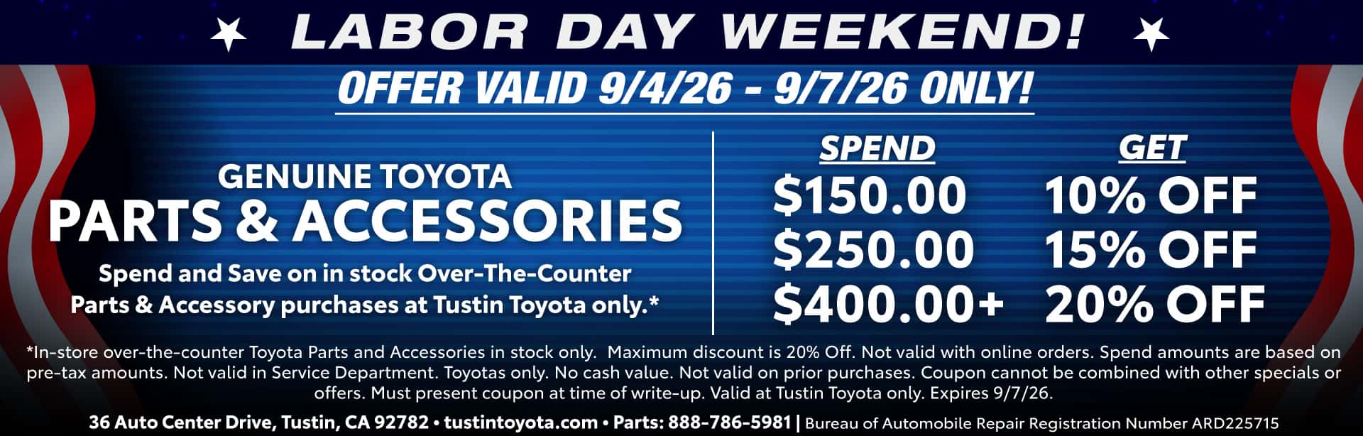 *In-store over-the-counter Toyota Parts and Accessories in stock only. Maximum discount is 20% Off. Not valid with online orders. Spend amounts are based on pre-tax amounts. Not valid in Service Department. Toyotas only. No cash value. Not valid on prior purchases. Coupon cannot be combined with other specials or offers. Must present coupon at time of write-up. Valid at Tustin Toyota only. Expires 9/7/26.
